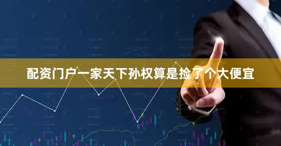 配资门户一家天下孙权算是捡了个大便宜