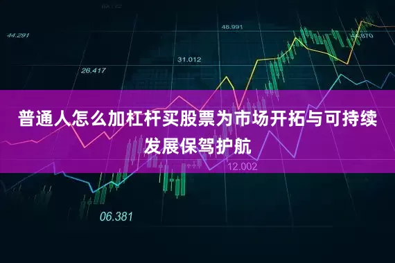 普通人怎么加杠杆买股票为市场开拓与可持续发展保驾护航