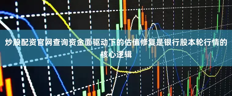 炒股配资官网查询资金面驱动下的估值修复是银行股本轮行情的核心逻辑