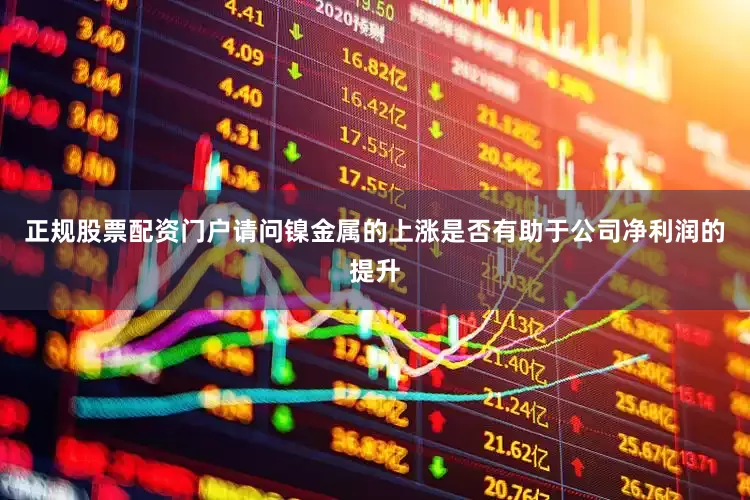 正规股票配资门户请问镍金属的上涨是否有助于公司净利润的提升