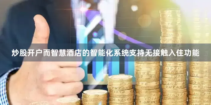 炒股开户而智慧酒店的智能化系统支持无接触入住功能