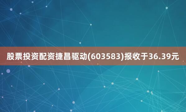 股票投资配资捷昌驱动(603583)报收于36.39元