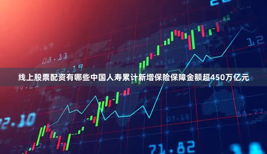 线上股票配资有哪些中国人寿累计新增保险保障金额超450万亿元