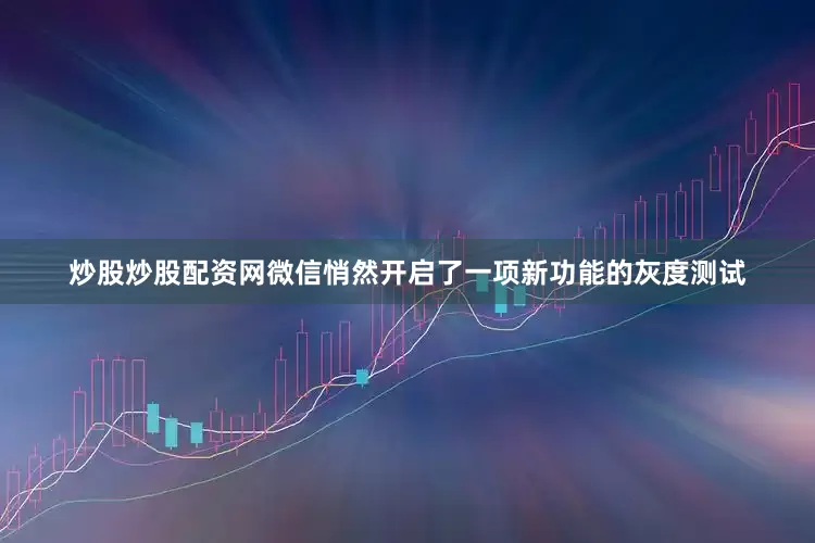 炒股炒股配资网微信悄然开启了一项新功能的灰度测试