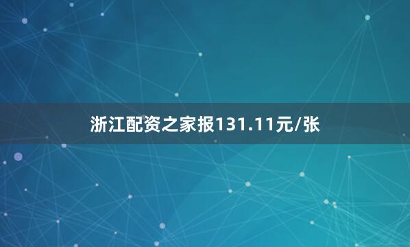 浙江配资之家报131.11元/张