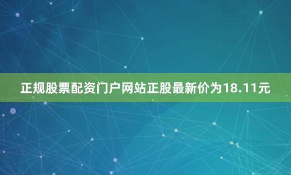 正规股票配资门户网站正股最新价为18.11元