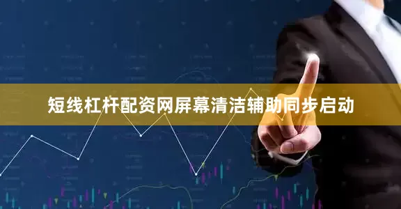 短线杠杆配资网屏幕清洁辅助同步启动