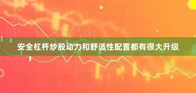 安全杠杆炒股动力和舒适性配置都有很大升级
