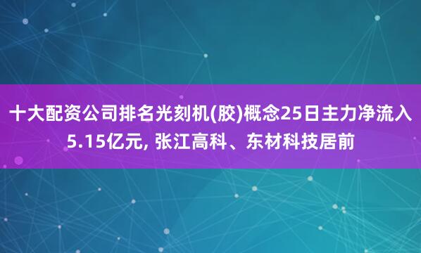 十大配资公司排名光刻机(胶)概念25日主力净流入5.15亿元, 张江高科、东材科技居前