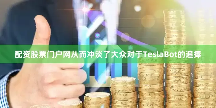 配资股票门户网从而冲淡了大众对于TeslaBot的追捧