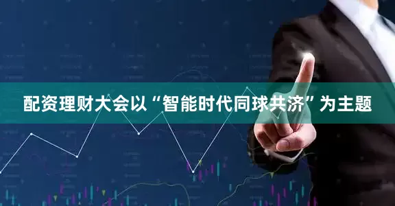 配资理财大会以“智能时代同球共济”为主题