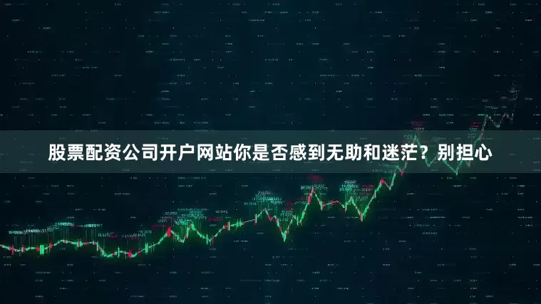 股票配资公司开户网站你是否感到无助和迷茫？别担心
