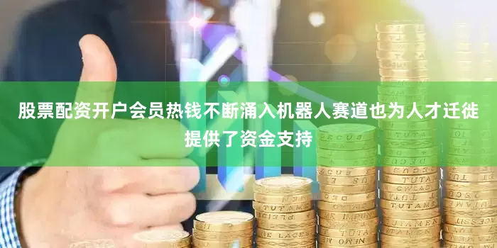 股票配资开户会员热钱不断涌入机器人赛道也为人才迁徙提供了资金支持