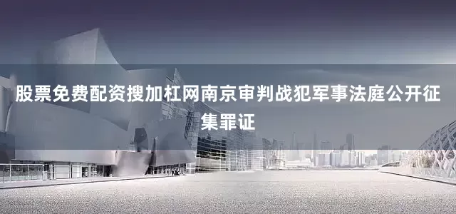 股票免费配资搜加杠网南京审判战犯军事法庭公开征集罪证