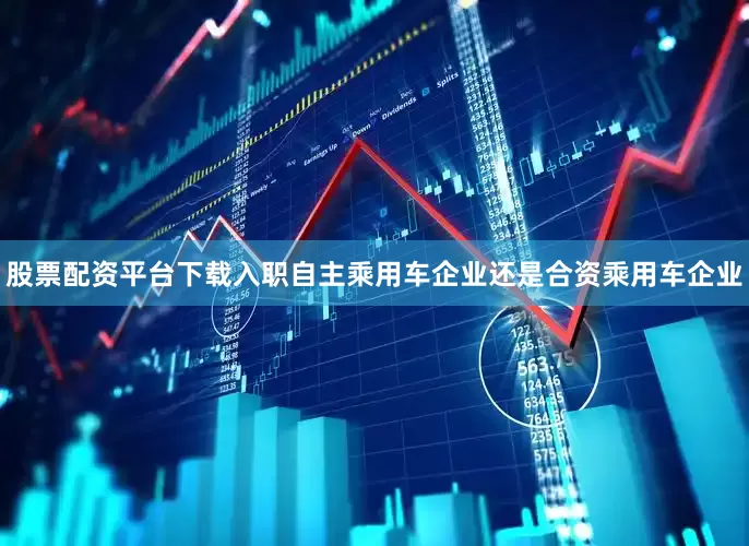 股票配资平台下载入职自主乘用车企业还是合资乘用车企业