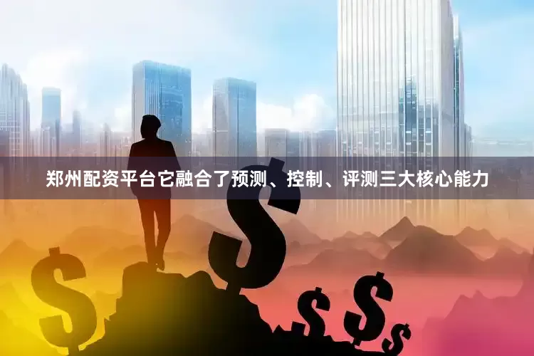 郑州配资平台它融合了预测、控制、评测三大核心能力