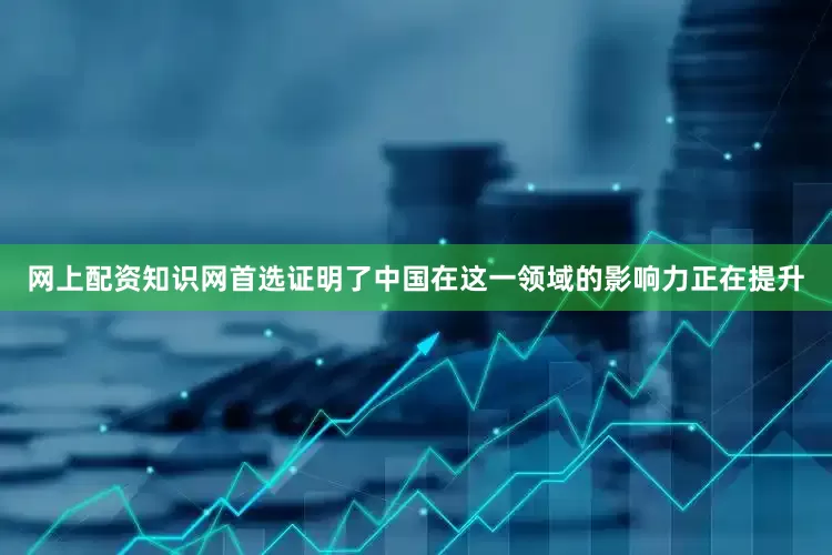 网上配资知识网首选证明了中国在这一领域的影响力正在提升