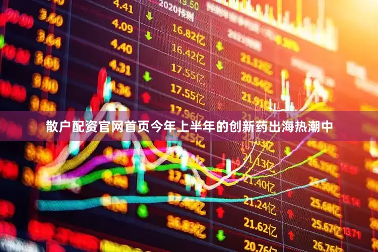 散户配资官网首页今年上半年的创新药出海热潮中