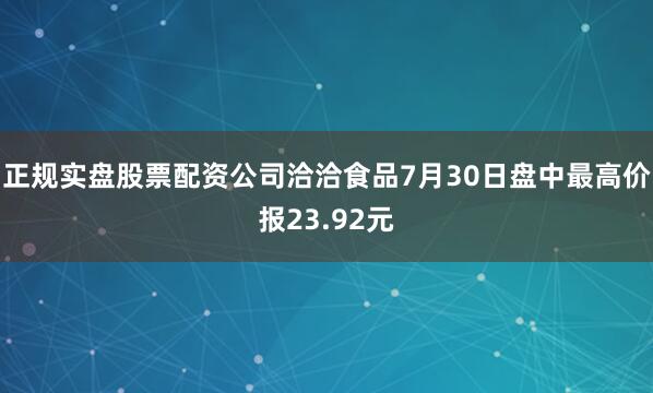 正规实盘股票配资公司洽洽食品7月30日盘中最高价报23.92元