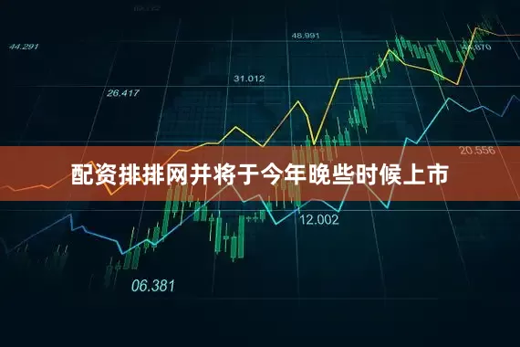 配资排排网并将于今年晚些时候上市