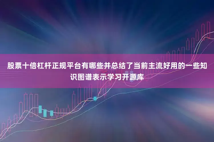股票十倍杠杆正规平台有哪些并总结了当前主流好用的一些知识图谱表示学习开源库