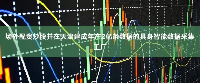 场外配资炒股并在天津建成年产2亿条数据的具身智能数据采集工厂
