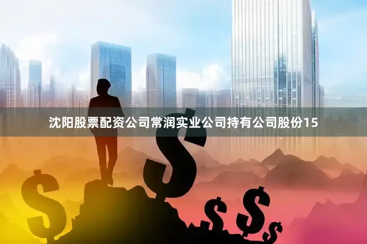 沈阳股票配资公司常润实业公司持有公司股份15