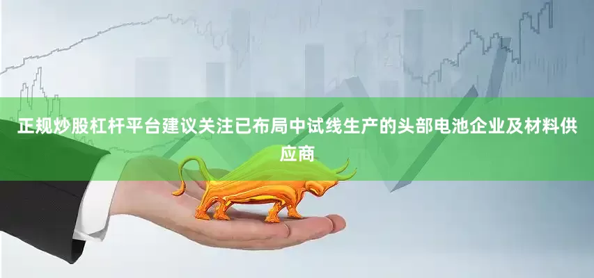 正规炒股杠杆平台建议关注已布局中试线生产的头部电池企业及材料供应商