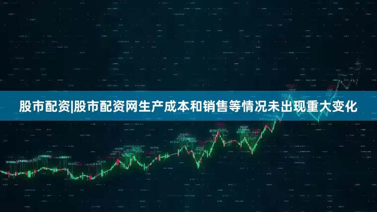 股市配资|股市配资网生产成本和销售等情况未出现重大变化