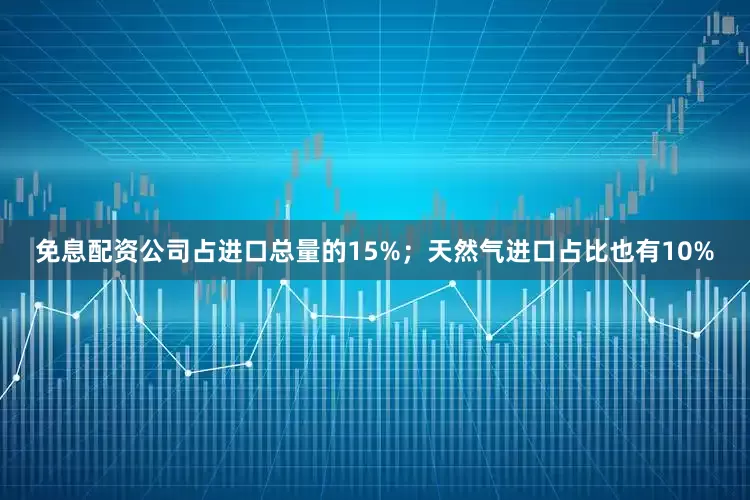 免息配资公司占进口总量的15%；天然气进口占比也有10%