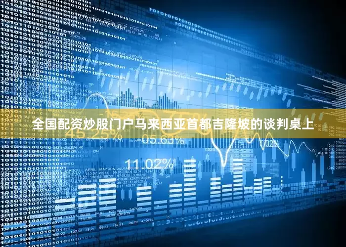 全国配资炒股门户马来西亚首都吉隆坡的谈判桌上