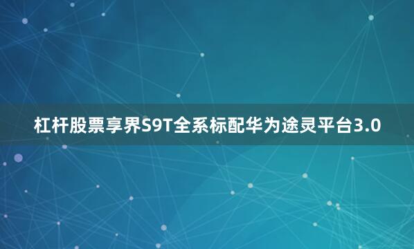 杠杆股票享界S9T全系标配华为途灵平台3.0