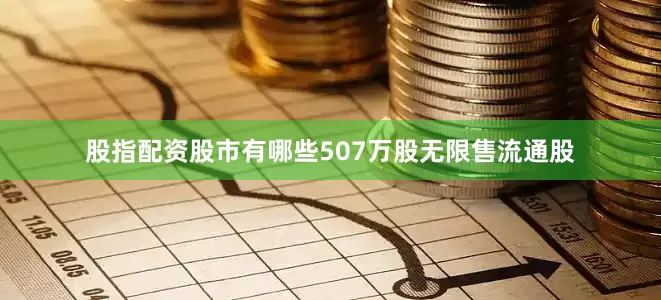 股指配资股市有哪些507万股无限售流通股