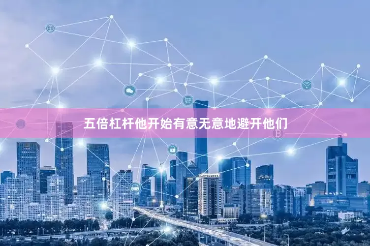 五倍杠杆他开始有意无意地避开他们