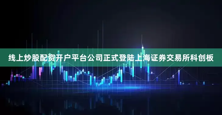 线上炒股配资开户平台公司正式登陆上海证券交易所科创板