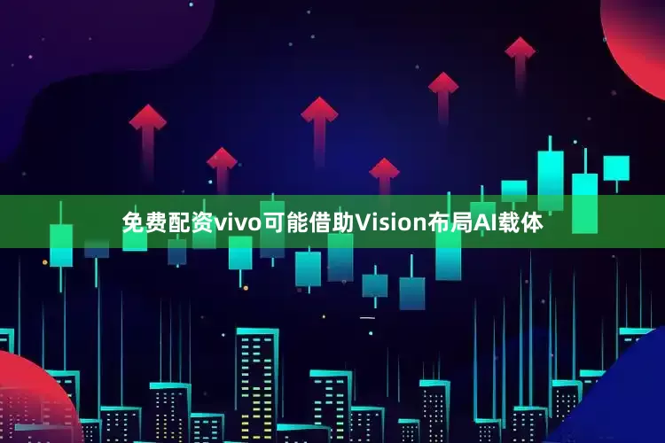 免费配资vivo可能借助Vision布局AI载体