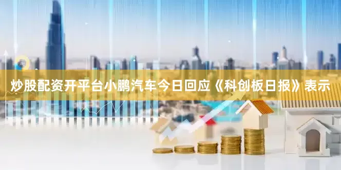 炒股配资开平台小鹏汽车今日回应《科创板日报》表示