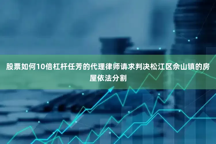 股票如何10倍杠杆任芳的代理律师请求判决松江区佘山镇的房屋依法分割