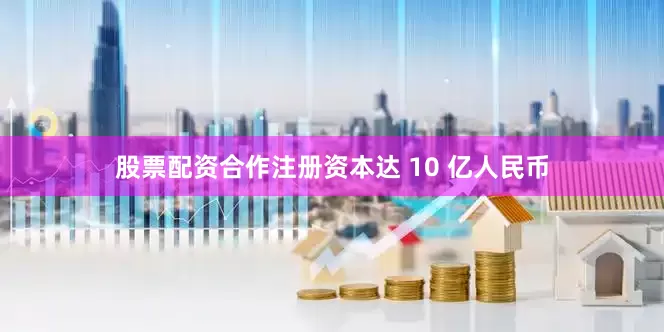 股票配资合作注册资本达 10 亿人民币