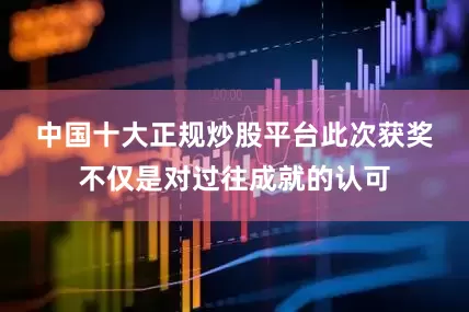 中国十大正规炒股平台　　此次获奖不仅是对过往成就的认可