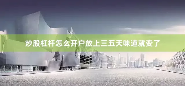 炒股杠杆怎么开户放上三五天味道就变了