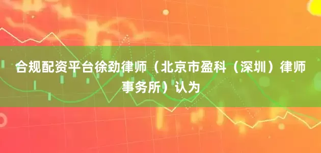 合规配资平台　　徐劲律师（北京市盈科（深圳）律师事务所）认为