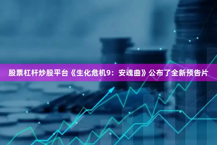 股票杠杆炒股平台《生化危机9：安魂曲》公布了全新预告片