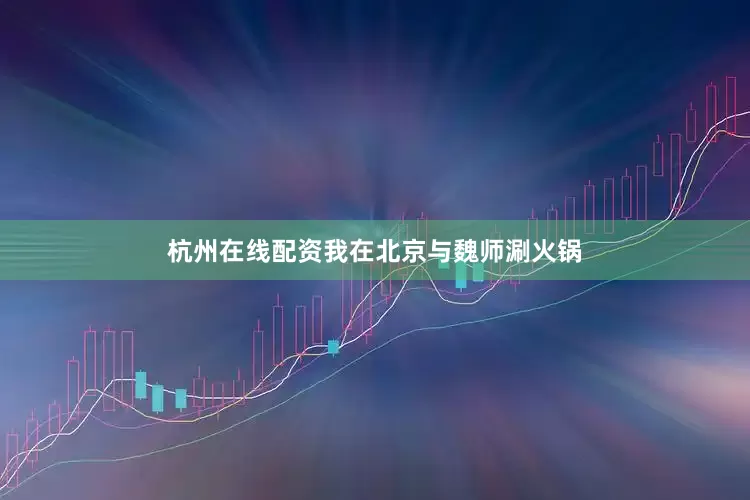 杭州在线配资我在北京与魏师涮火锅