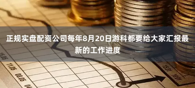 正规实盘配资公司每年8月20日游科都要给大家汇报最新的工作进度