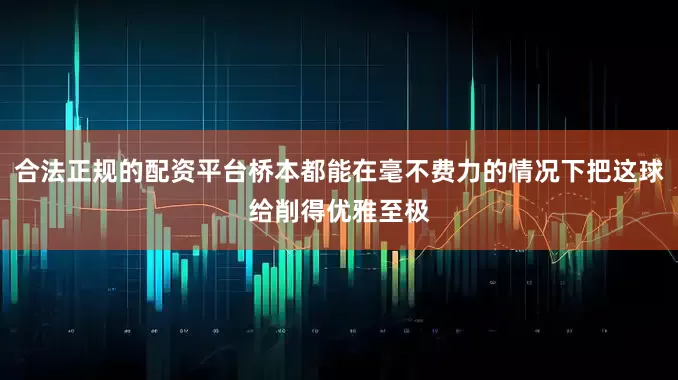 合法正规的配资平台桥本都能在毫不费力的情况下把这球给削得优雅至极