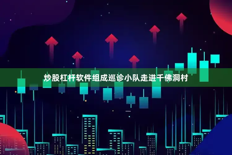 炒股杠杆软件组成巡诊小队走进千佛洞村