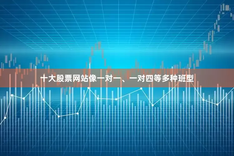 十大股票网站像一对一、一对四等多种班型