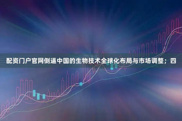 配资门户官网倒逼中国的生物技术全球化布局与市场调整；四