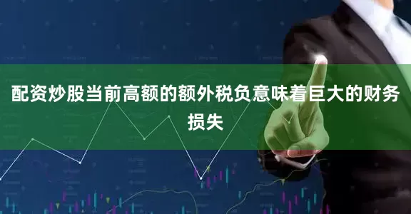 配资炒股当前高额的额外税负意味着巨大的财务损失